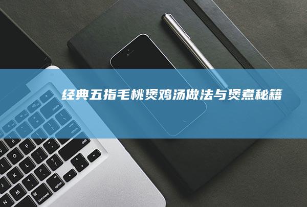 经典五指毛桃煲鸡汤做法与煲煮秘籍